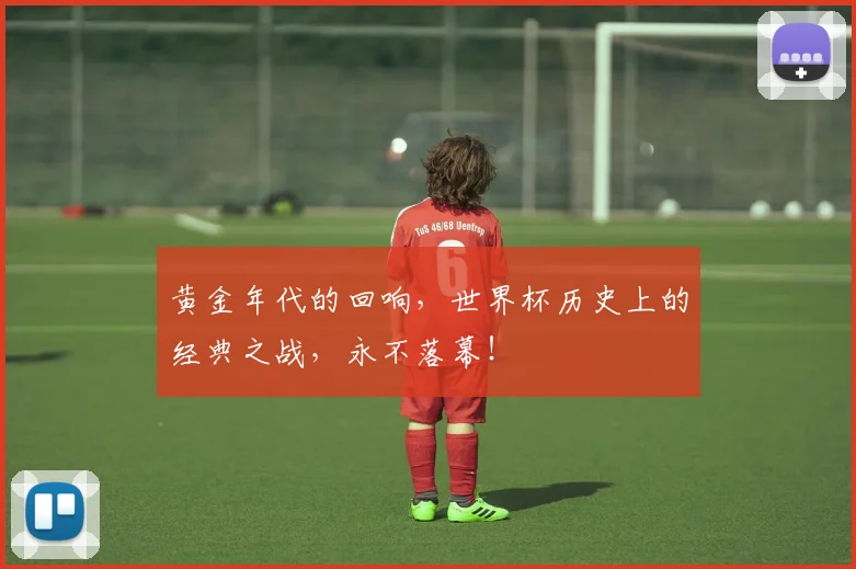 黄金年代的回响，世界杯历史上的经典之战，永不落幕！