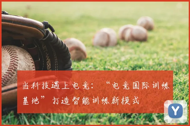 当科技遇上电竞:“电竞国际训练基地”打造智能训练新模式