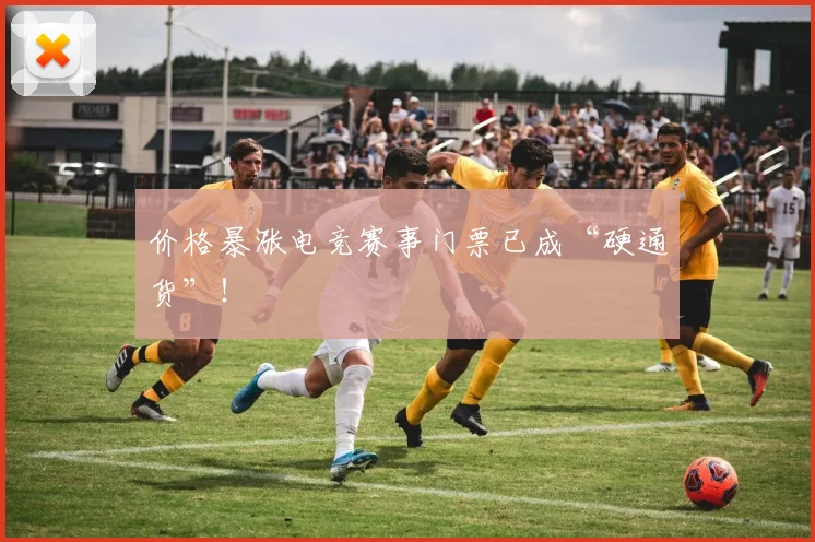 价格暴涨电竞赛事门票已成“硬通货”！