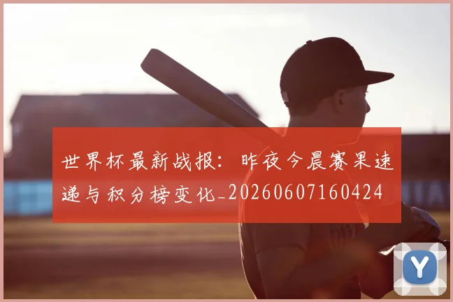 世界杯最新战报:昨夜今晨赛果速递与积分榜变化_20260607160424