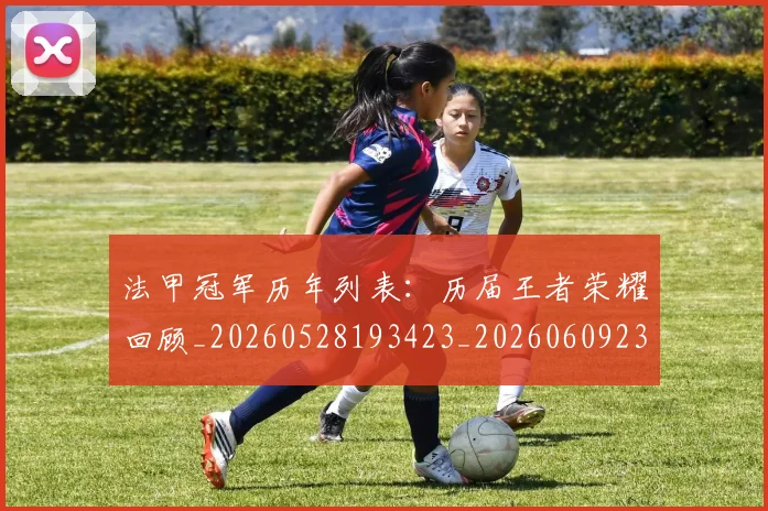 法甲冠军历年列表：历届王者荣耀回顾_20260528193423_20260609232741