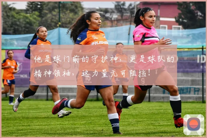 他是球门前的守护神,更是球队的精神领袖,这力量无可阻挡!