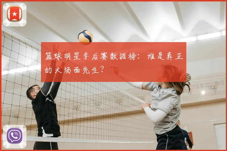 篮球明星季后赛数据榜：谁是真正的大场面先生？
