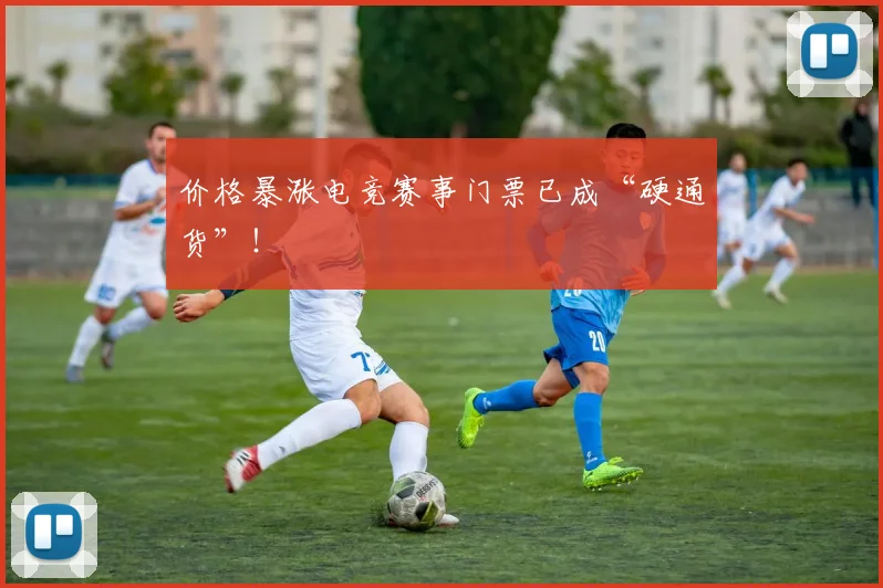 价格暴涨电竞赛事门票已成“硬通货”!
