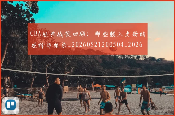 CBA经典战役回顾：那些载入史册的逆转与绝杀_20260521200504_20260606165303