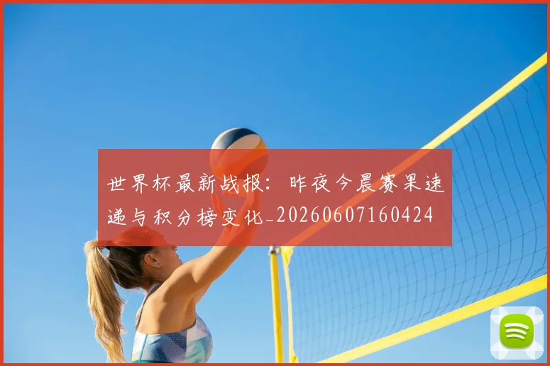 世界杯最新战报:昨夜今晨赛果速递与积分榜变化_20260607160424