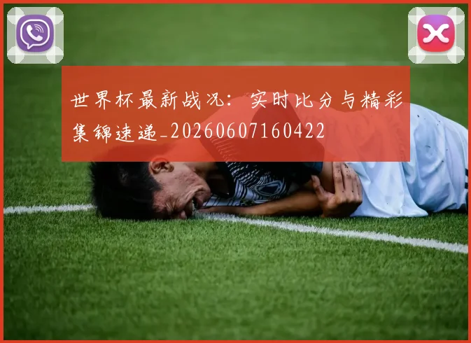 世界杯最新战况:实时比分与精彩集锦速递_20260607160422