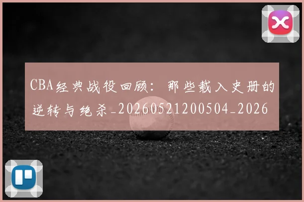 CBA经典战役回顾：那些载入史册的逆转与绝杀_20260521200504_20260606165303